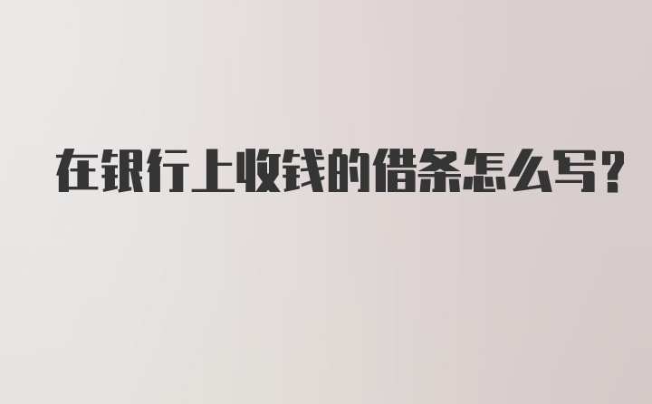 在银行上收钱的借条怎么写？