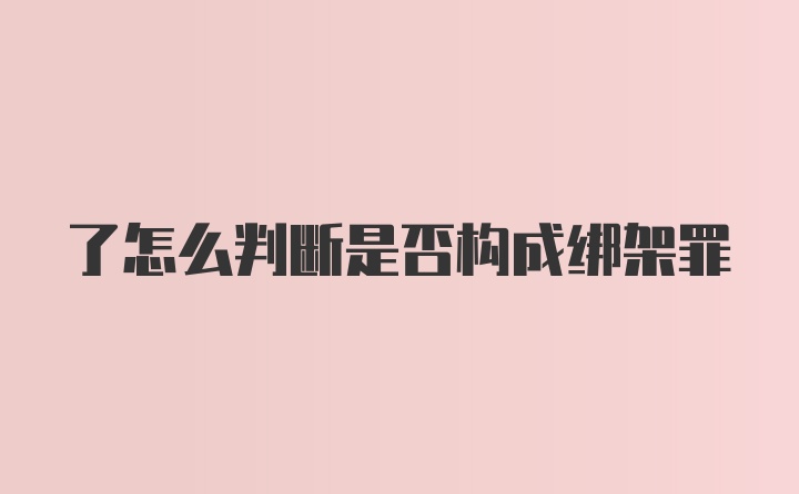 了怎么判断是否构成绑架罪