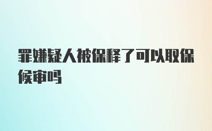 罪嫌疑人被保释了可以取保候审吗