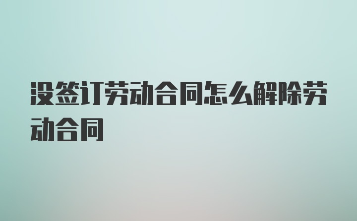 没签订劳动合同怎么解除劳动合同