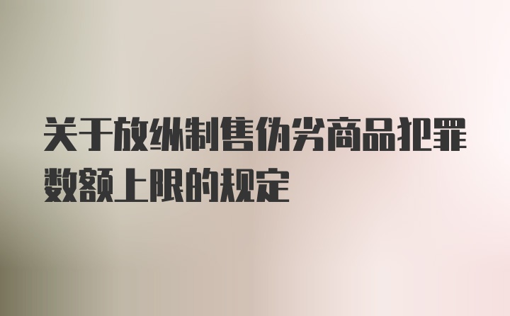 关于放纵制售伪劣商品犯罪数额上限的规定