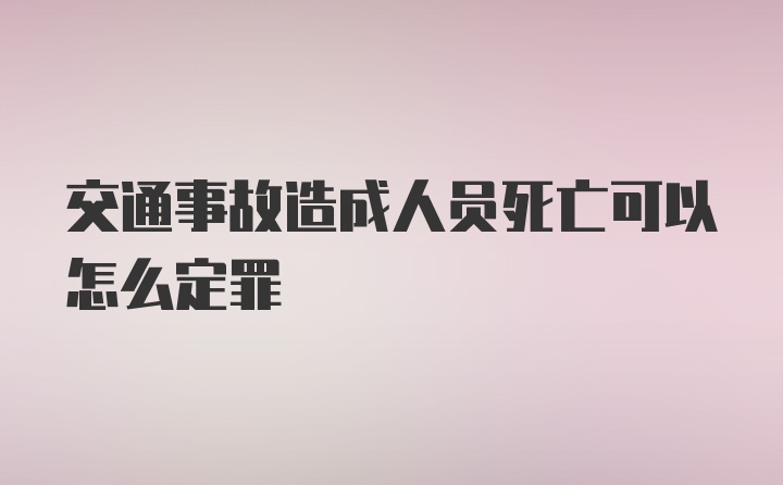 交通事故造成人员死亡可以怎么定罪