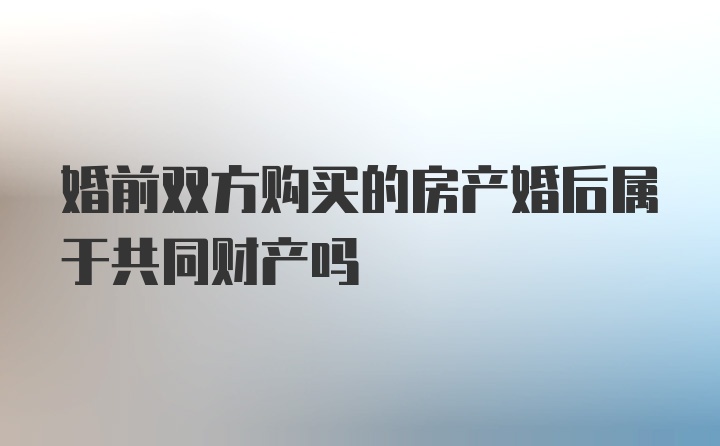 婚前双方购买的房产婚后属于共同财产吗