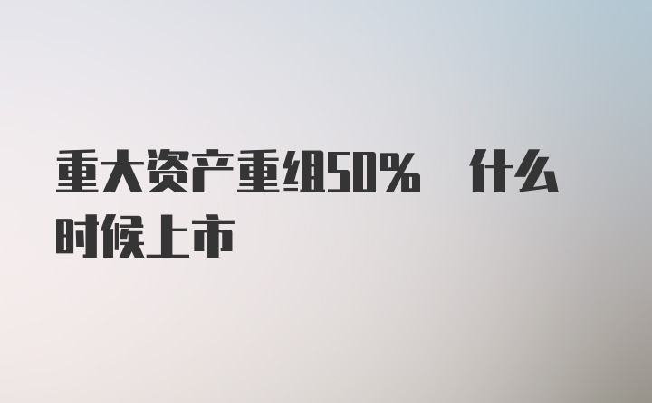 重大资产重组50% 什么时候上市