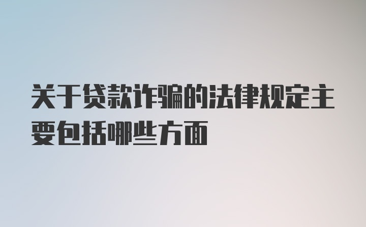 关于贷款诈骗的法律规定主要包括哪些方面