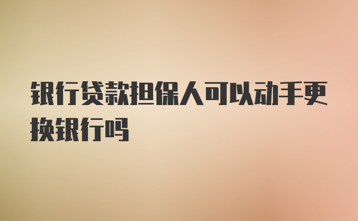 银行贷款担保人可以动手更换银行吗