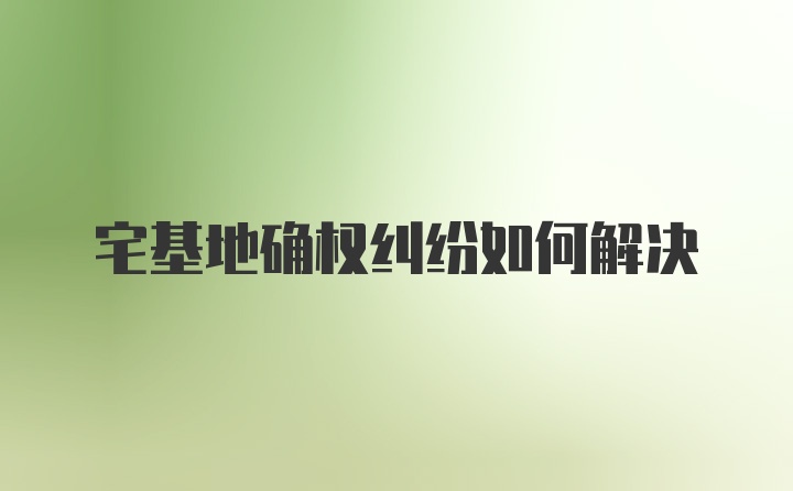 宅基地确权纠纷如何解决