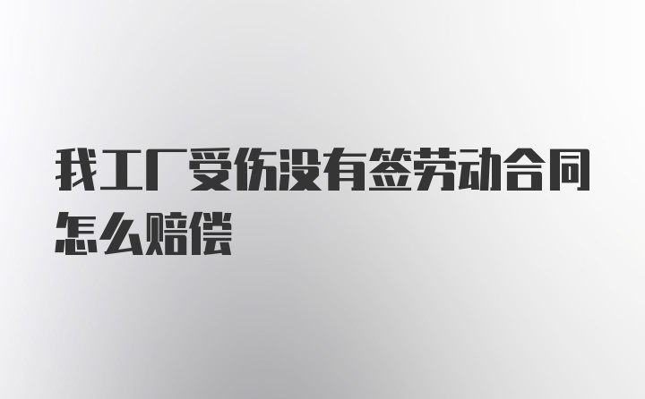 我工厂受伤没有签劳动合同怎么赔偿