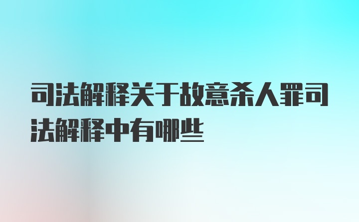 司法解释关于故意杀人罪司法解释中有哪些