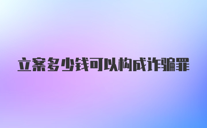 立案多少钱可以构成诈骗罪