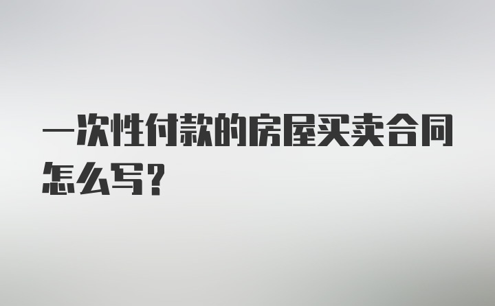 一次性付款的房屋买卖合同怎么写？