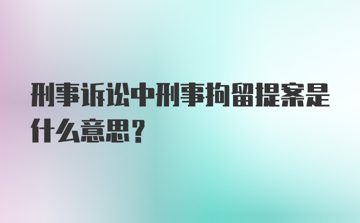 刑事诉讼中刑事拘留提案是什么意思？