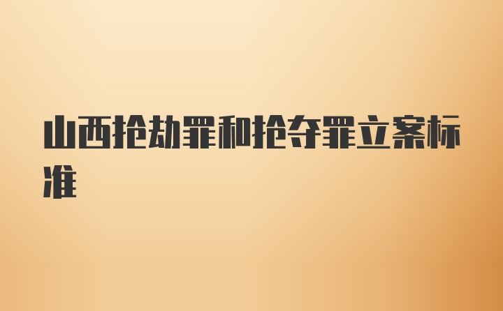 山西抢劫罪和抢夺罪立案标准