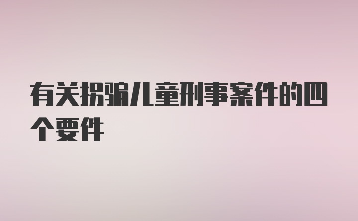 有关拐骗儿童刑事案件的四个要件