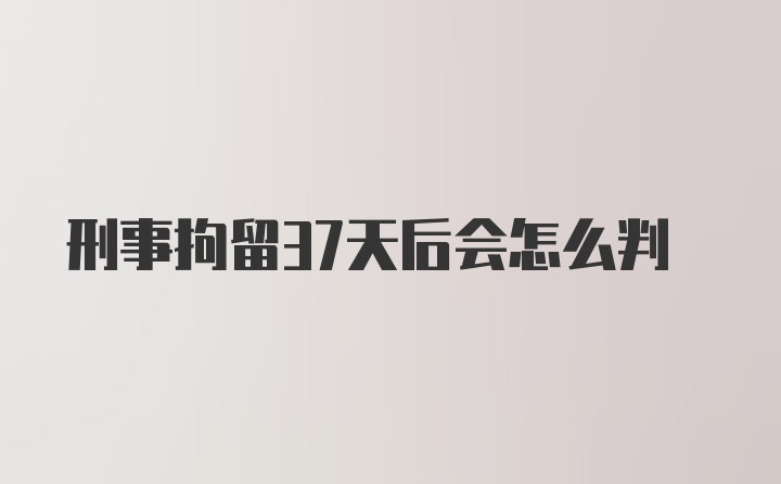 刑事拘留37天后会怎么判