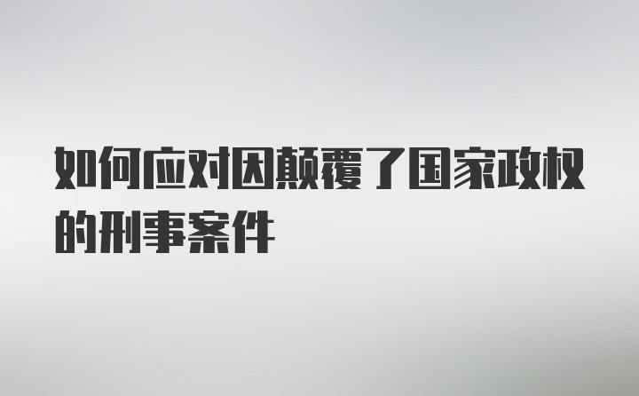 如何应对因颠覆了国家政权的刑事案件