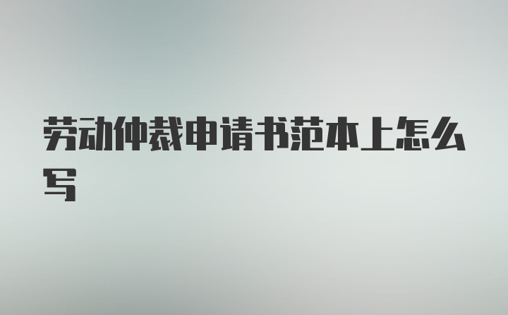 劳动仲裁申请书范本上怎么写