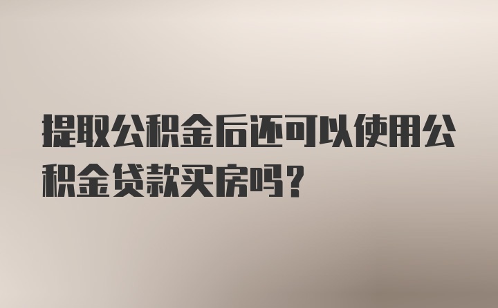 提取公积金后还可以使用公积金贷款买房吗？