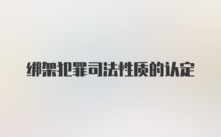 绑架犯罪司法性质的认定