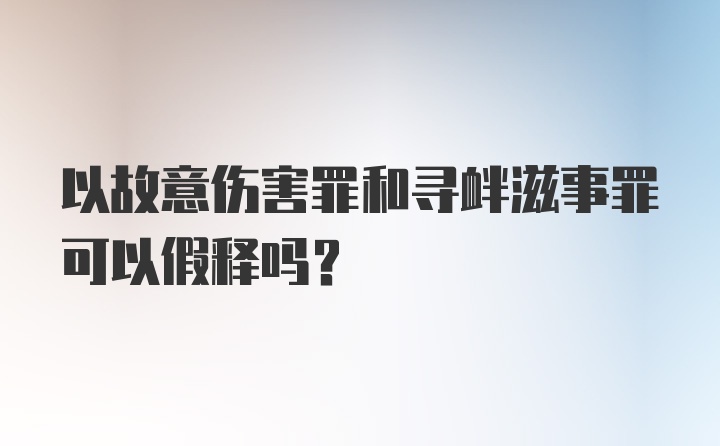 以故意伤害罪和寻衅滋事罪可以假释吗？