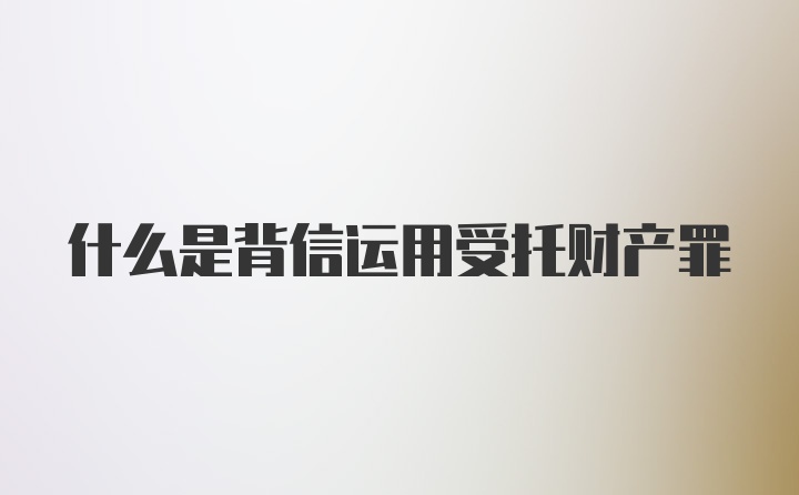 什么是背信运用受托财产罪