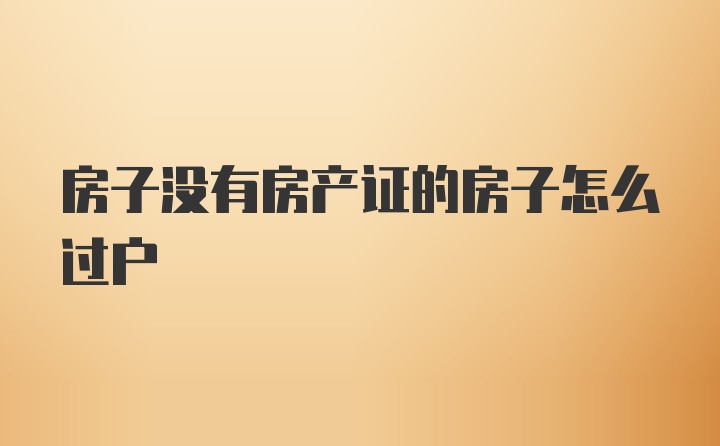 房子没有房产证的房子怎么过户