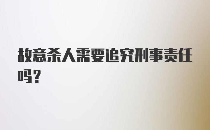 故意杀人需要追究刑事责任吗？