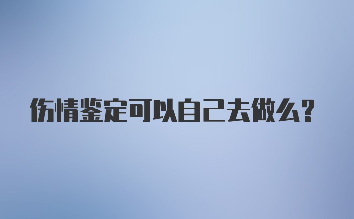 伤情鉴定可以自己去做么？