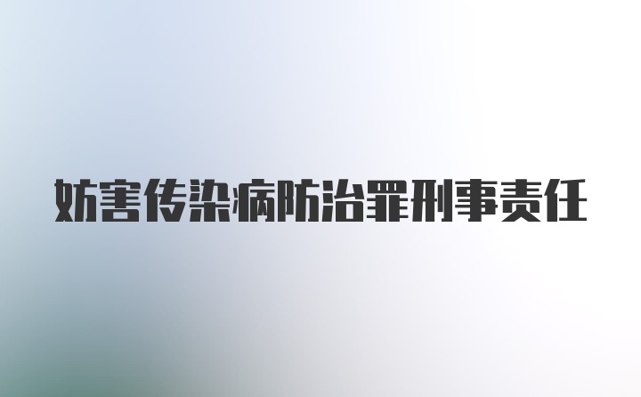 妨害传染病防治罪刑事责任