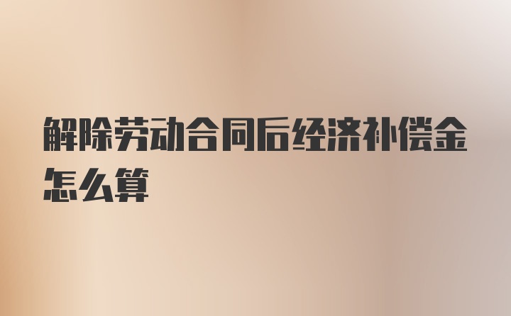 解除劳动合同后经济补偿金怎么算