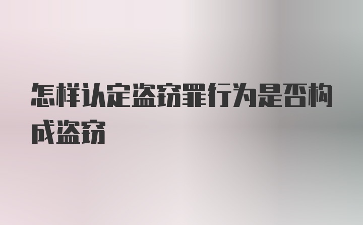 怎样认定盗窃罪行为是否构成盗窃