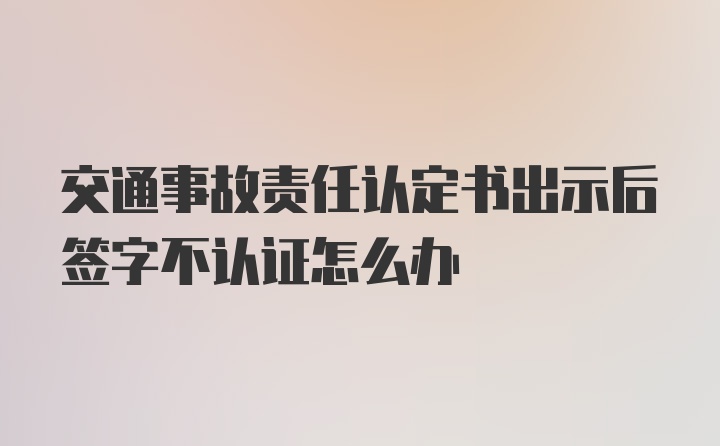 交通事故责任认定书出示后签字不认证怎么办