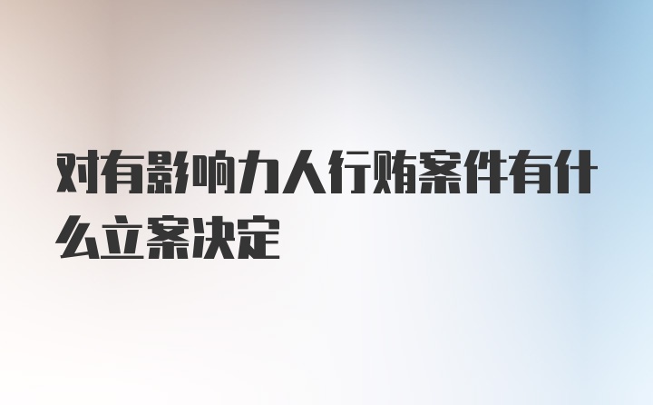 对有影响力人行贿案件有什么立案决定