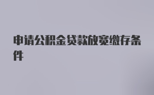 申请公积金贷款放宽缴存条件