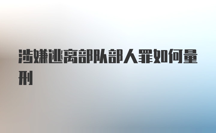 涉嫌逃离部队部人罪如何量刑