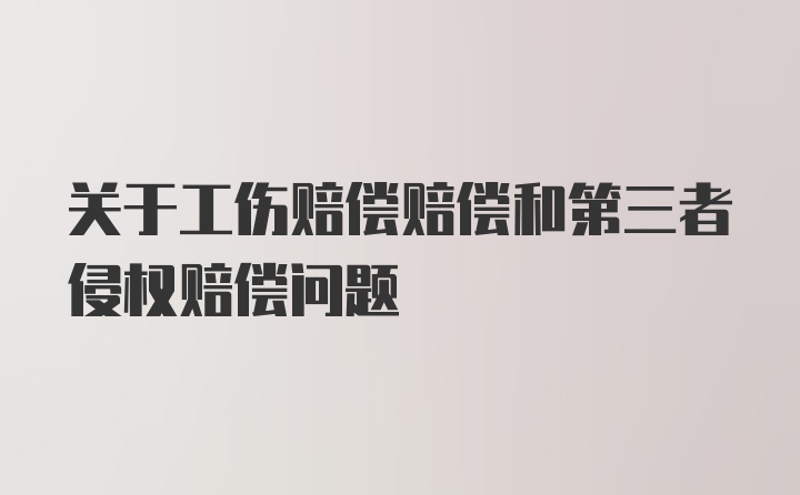 关于工伤赔偿赔偿和第三者侵权赔偿问题