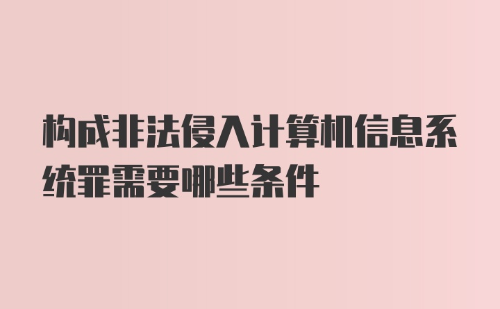 构成非法侵入计算机信息系统罪需要哪些条件