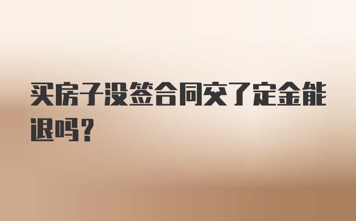 买房子没签合同交了定金能退吗？