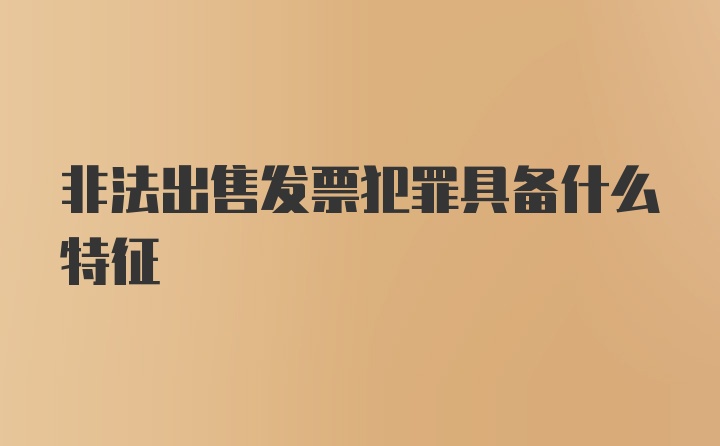 非法出售发票犯罪具备什么特征