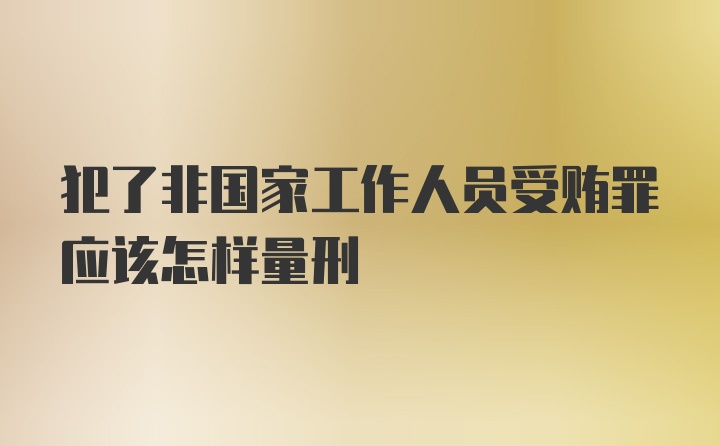 犯了非国家工作人员受贿罪应该怎样量刑