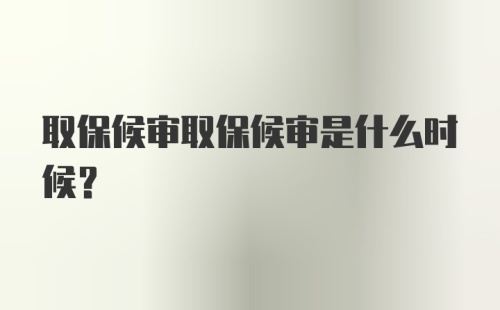 取保候审取保候审是什么时候？