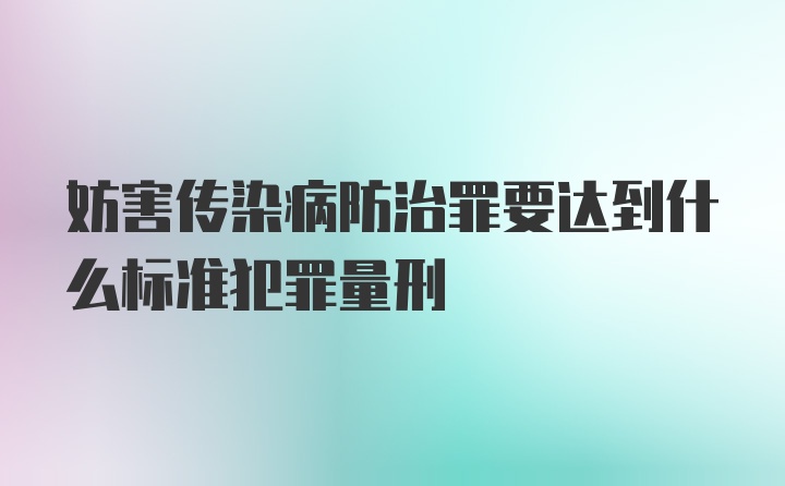 妨害传染病防治罪要达到什么标准犯罪量刑