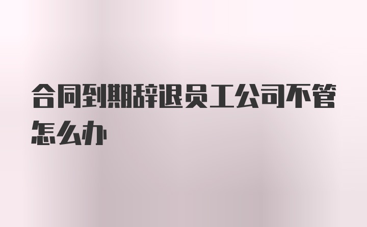 合同到期辞退员工公司不管怎么办