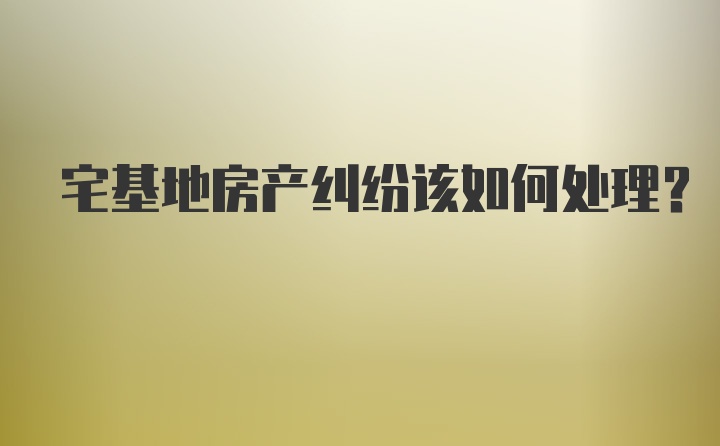 宅基地房产纠纷该如何处理？