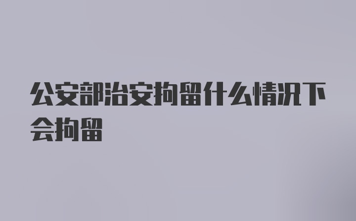 公安部治安拘留什么情况下会拘留