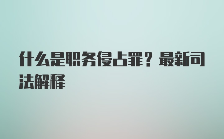 什么是职务侵占罪？最新司法解释