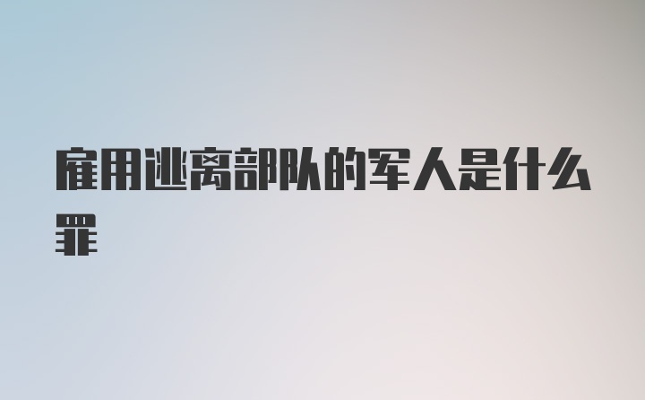 雇用逃离部队的军人是什么罪