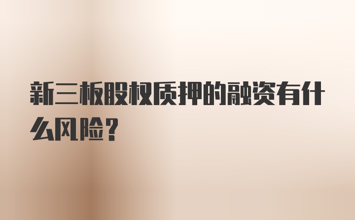 新三板股权质押的融资有什么风险?