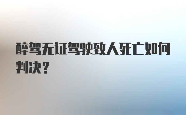 醉驾无证驾驶致人死亡如何判决？