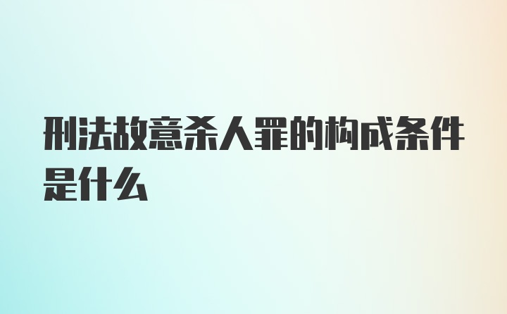 刑法故意杀人罪的构成条件是什么